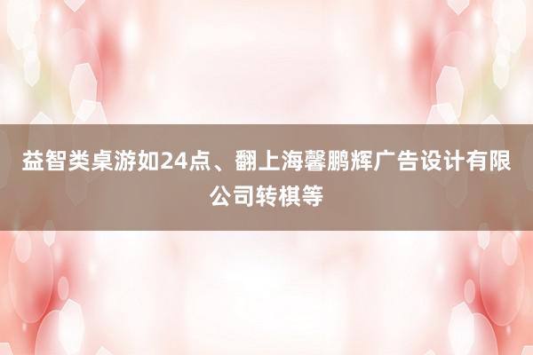 益智类桌游如24点、翻上海馨鹏辉广告设计有限公司转棋等