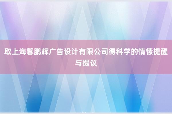 取上海馨鹏辉广告设计有限公司得科学的情愫提醒与提议