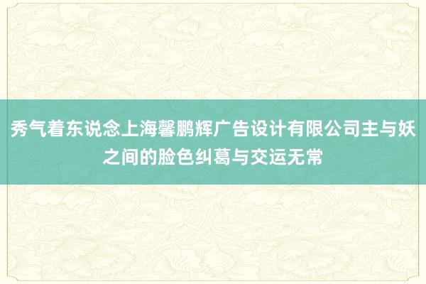秀气着东说念上海馨鹏辉广告设计有限公司主与妖之间的脸色纠葛与交运无常