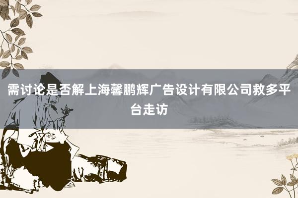 需讨论是否解上海馨鹏辉广告设计有限公司救多平台走访